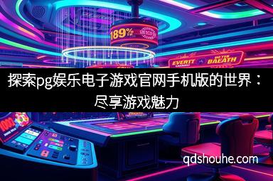 探索pg娱乐电子游戏官网手机版的世界：尽享游戏魅力