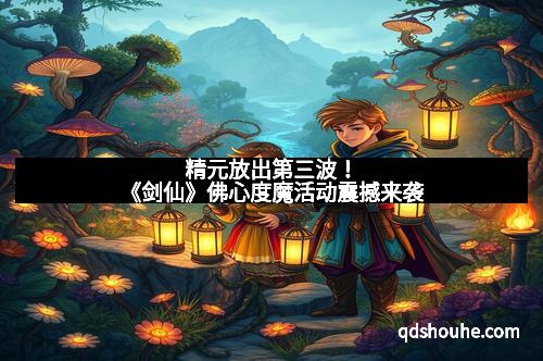 精元放出第三波！《剑仙》佛心度魔活动震撼来袭