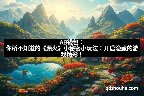 AB钱包：你所不知道的《源火》小秘密小玩法：开启隐藏的游戏精彩！
