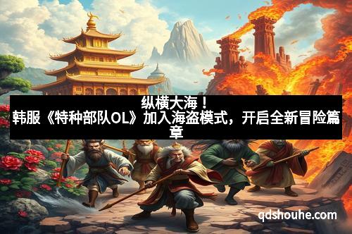 纵横大海！韩服《特种部队OL》加入海盗模式，开启全新冒险篇章